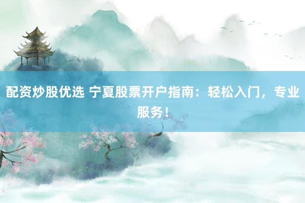 配资炒股优选 宁夏股票开户指南：轻松入门，专业服务！