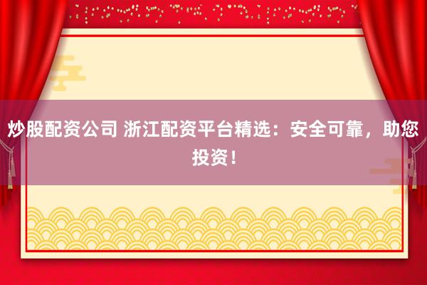 炒股配资公司 浙江配资平台精选：安全可靠，助您投资！