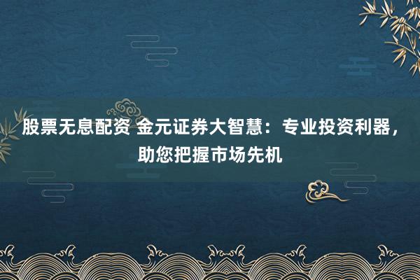 股票无息配资 金元证券大智慧：专业投资利器，助您把握市场先机
