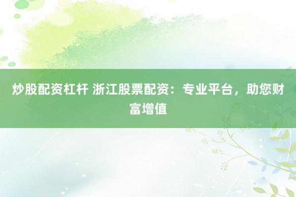 炒股配资杠杆 浙江股票配资：专业平台，助您财富增值