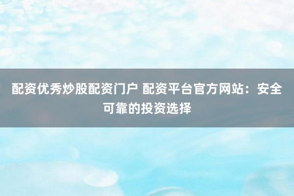 配资优秀炒股配资门户 配资平台官方网站：安全可靠的投资选择