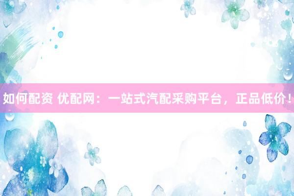 如何配资 优配网：一站式汽配采购平台，正品低价！