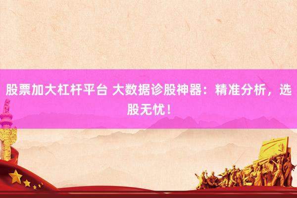 股票加大杠杆平台 大数据诊股神器：精准分析，选股无忧！