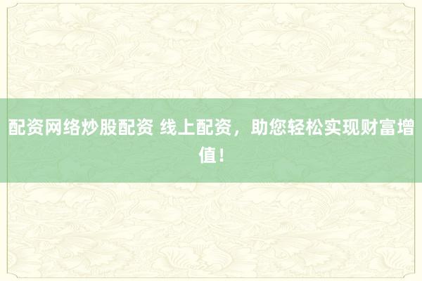配资网络炒股配资 线上配资，助您轻松实现财富增值！