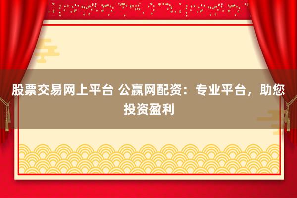 股票交易网上平台 公赢网配资：专业平台，助您投资盈利