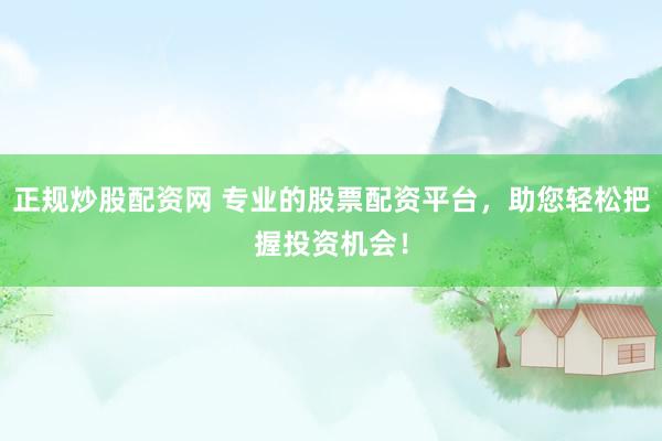 正规炒股配资网 专业的股票配资平台，助您轻松把握投资机会！