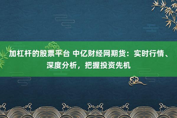 加杠杆的股票平台 中亿财经网期货：实时行情、深度分析，把握投资先机