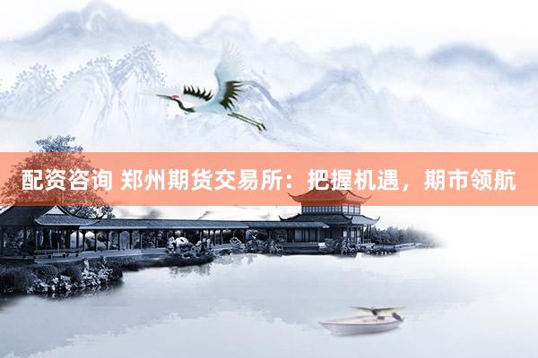 配资咨询 郑州期货交易所：把握机遇，期市领航