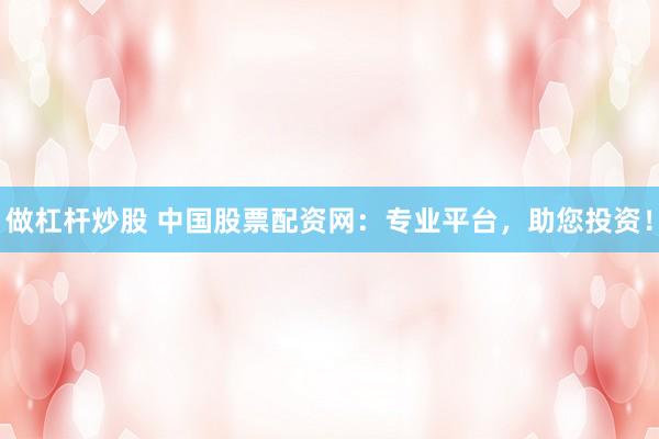 做杠杆炒股 中国股票配资网：专业平台，助您投资！