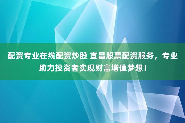 配资专业在线配资炒股 宜昌股票配资服务，专业助力投资者实现财富增值梦想！