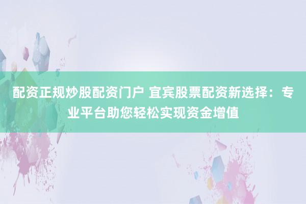 配资正规炒股配资门户 宜宾股票配资新选择：专业平台助您轻松实现资金增值