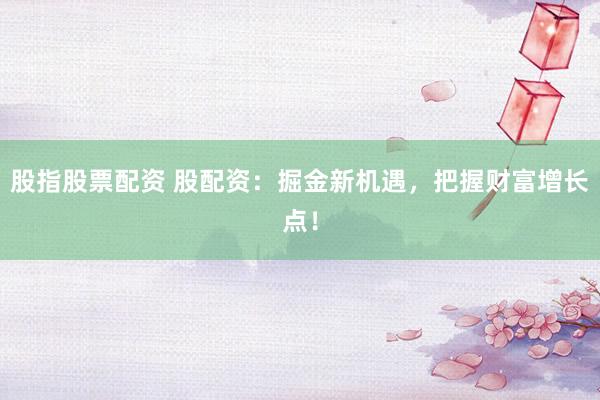 股指股票配资 股配资：掘金新机遇，把握财富增长点！