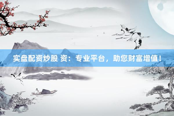 实盘配资炒股 资：专业平台，助您财富增值！
