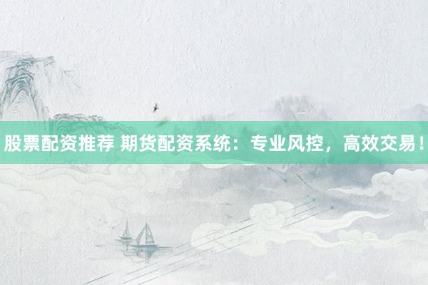 股票配资推荐 期货配资系统：专业风控，高效交易！