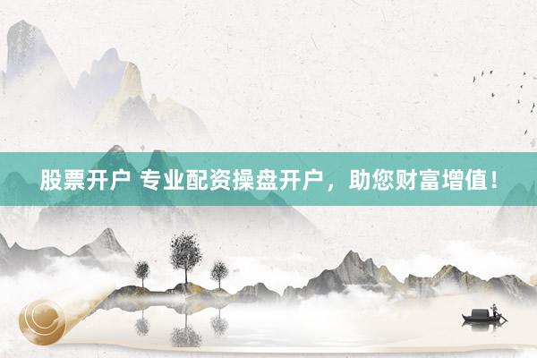 股票开户 专业配资操盘开户，助您财富增值！