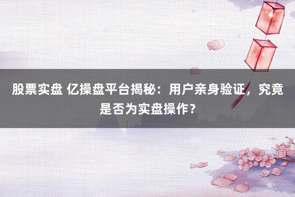 股票实盘 亿操盘平台揭秘：用户亲身验证，究竟是否为实盘操作？