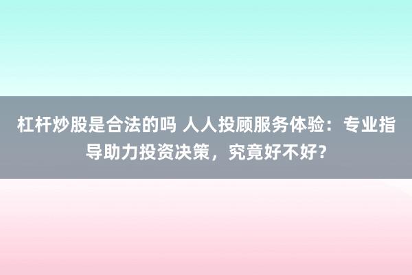 杠杆炒股是合法的吗 人人投顾服务体验：专业指导助力投资决策，究竟好不好？