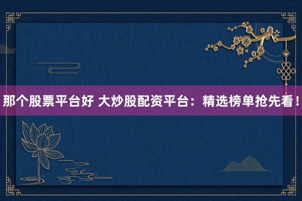那个股票平台好 大炒股配资平台：精选榜单抢先看！