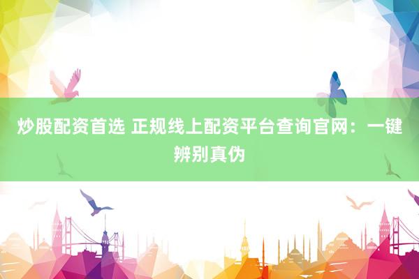 炒股配资首选 正规线上配资平台查询官网：一键辨别真伪