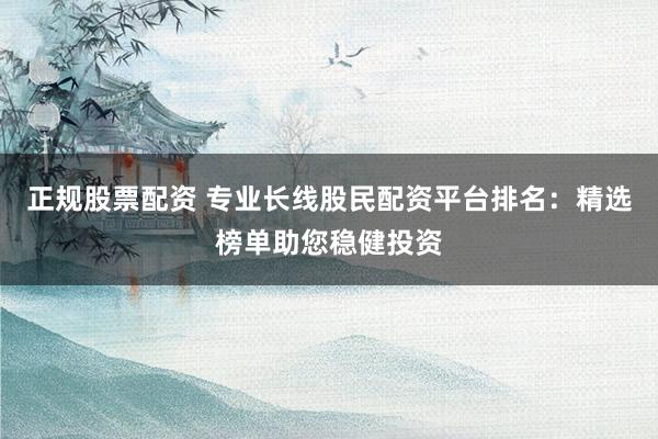 正规股票配资 专业长线股民配资平台排名：精选榜单助您稳健投资