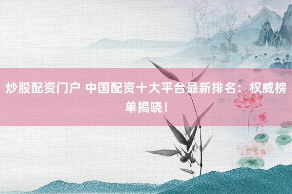 炒股配资门户 中国配资十大平台最新排名：权威榜单揭晓！