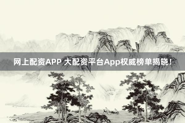 网上配资APP 大配资平台App权威榜单揭晓！