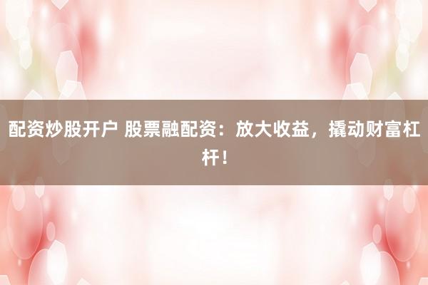 配资炒股开户 股票融配资：放大收益，撬动财富杠杆！