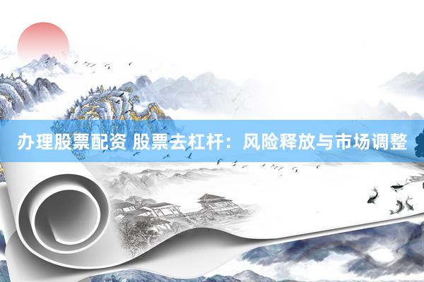 办理股票配资 股票去杠杆：风险释放与市场调整