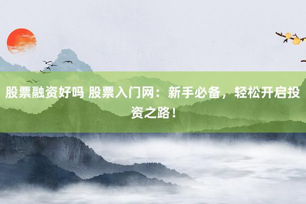 股票融资好吗 股票入门网：新手必备，轻松开启投资之路！