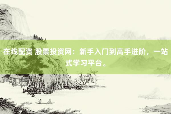 在线配资 股票投资网：新手入门到高手进阶，一站式学习平台。