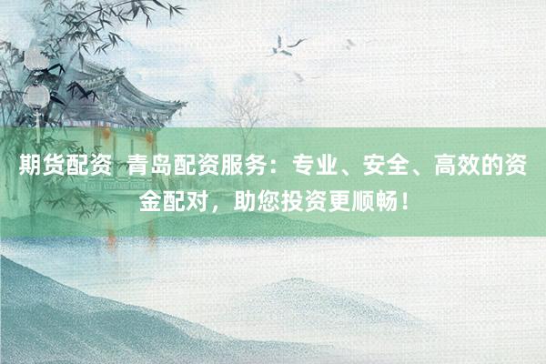 期货配资  青岛配资服务：专业、安全、高效的资金配对，助您投资更顺畅！