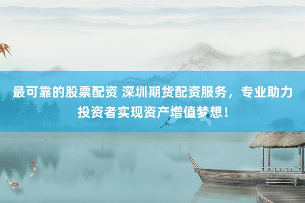 最可靠的股票配资 深圳期货配资服务，专业助力投资者实现资产增值梦想！