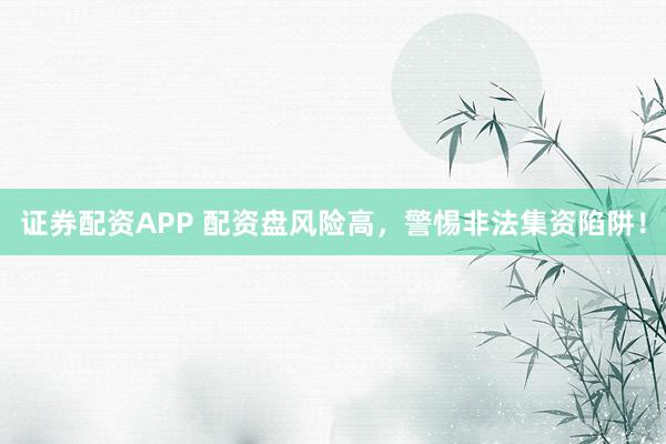 证券配资APP 配资盘风险高，警惕非法集资陷阱！