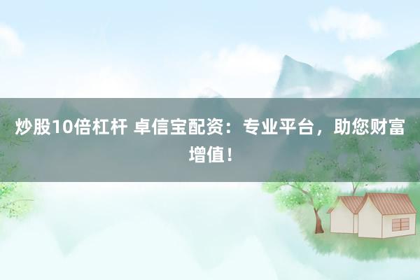 炒股10倍杠杆 卓信宝配资：专业平台，助您财富增值！