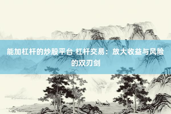 能加杠杆的炒股平台 杠杆交易：放大收益与风险的双刃剑