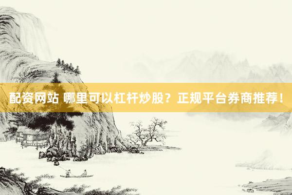 配资网站 哪里可以杠杆炒股？正规平台券商推荐！