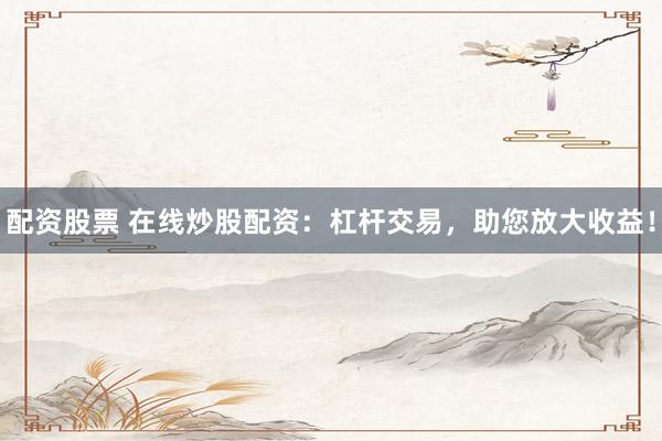 配资股票 在线炒股配资：杠杆交易，助您放大收益！