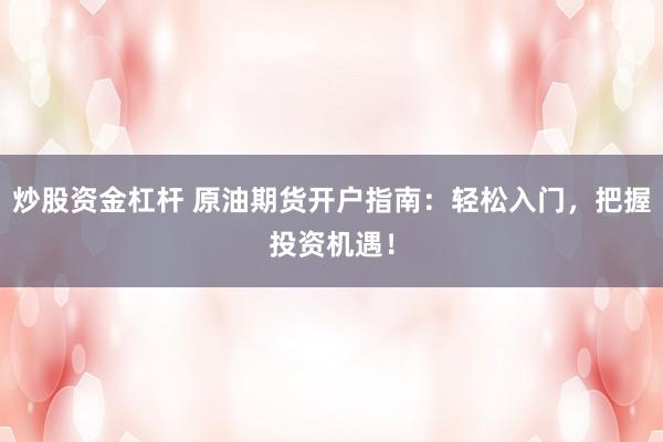 炒股资金杠杆 原油期货开户指南：轻松入门，把握投资机遇！