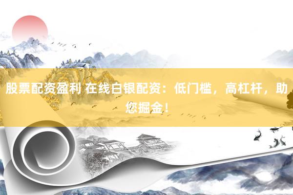 股票配资盈利 在线白银配资：低门槛，高杠杆，助您掘金！