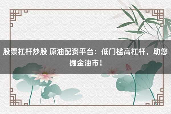 股票杠杆炒股 原油配资平台：低门槛高杠杆，助您掘金油市！