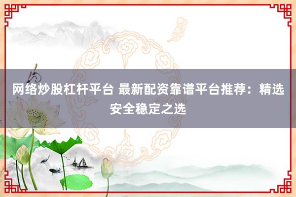 网络炒股杠杆平台 最新配资靠谱平台推荐：精选安全稳定之选