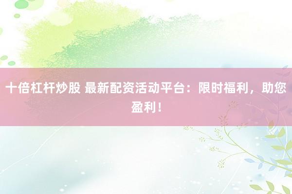 十倍杠杆炒股 最新配资活动平台：限时福利，助您盈利！