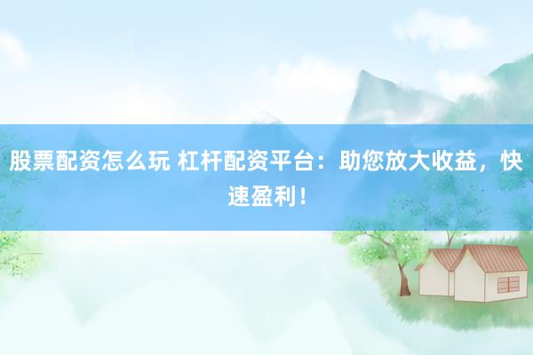 股票配资怎么玩 杠杆配资平台：助您放大收益，快速盈利！