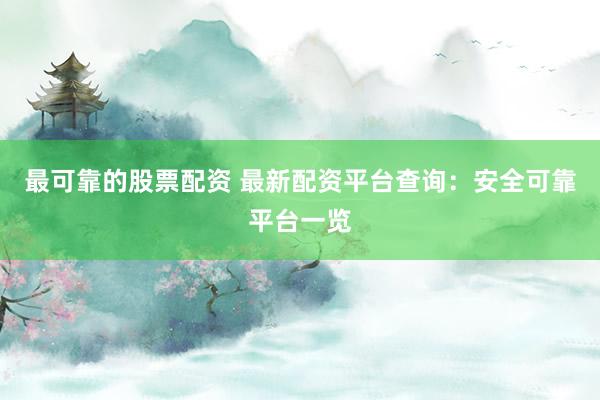 最可靠的股票配资 最新配资平台查询：安全可靠平台一览