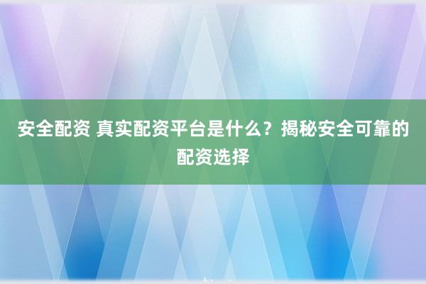 安全配资 真实配资平台是什么？揭秘安全可靠的配资选择