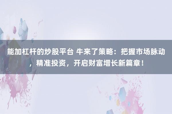 能加杠杆的炒股平台 牛来了策略：把握市场脉动，精准投资，开启财富增长新篇章！