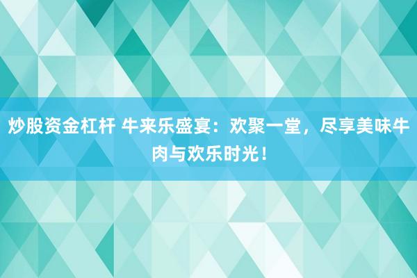 炒股资金杠杆 牛来乐盛宴：欢聚一堂，尽享美味牛肉与欢乐时光！