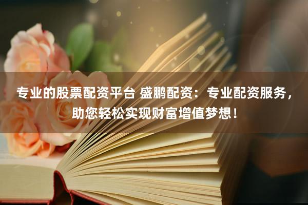 专业的股票配资平台 盛鹏配资：专业配资服务，助您轻松实现财富增值梦想！
