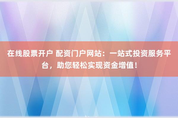 在线股票开户 配资门户网站：一站式投资服务平台，助您轻松实现资金增值！