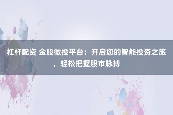 杠杆配资 金股微投平台：开启您的智能投资之旅，轻松把握股市脉搏